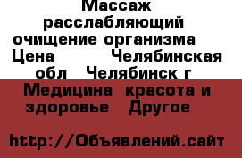 Массаж расслабляющий, очищение организма.  › Цена ­ 400 - Челябинская обл., Челябинск г. Медицина, красота и здоровье » Другое   